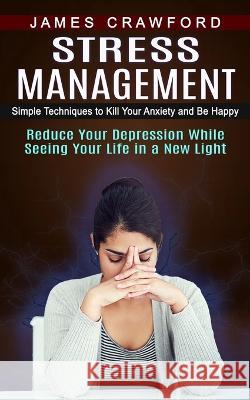 Stress Management: Simple Techniques to Kill Your Anxiety and Be Happy (Reduce Your Depression While Seeing Your Life in a New Light) James Crawford   9781774855485 John Kembrey