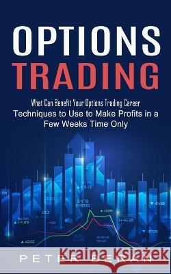 Options Trading: What Can Benefit Your Options Trading Career (Techniques to Use to Make Profits in a Few Weeks Time Only) Peter Beran   9781774855515 Simon Dough