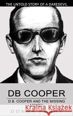 Db Cooper: The Untold Story of a Daredevil Hijacker (Chasing the Last Lead in America's Only Unsolved Skyjacking) Donna Perry   9781774855805