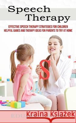Speech Therapy: Effective Speech Therapy Strategies for Children (Helpful Games and Therapy Ideas for Parents to Try at Home) Eduardo Bush   9781774855812 Darby Connor