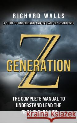 Generation Z: A Guide To Understand And Educate Gen Z Students (The Complete Manual To Understand Lead The Next Generation) Richard Walls   9781774855973 Zoe Lawson