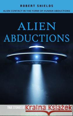 Alien Abductions: Alien Contact In The Form Of Human Abductions(True Stories Of Ufo Sightings And Alien Abductions) Robert Shields   9781774855980 Ryan Princeton
