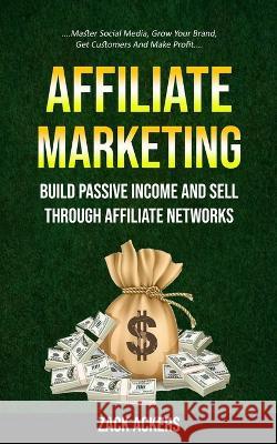 Affiliate Marketing: Build Passive Income And Sell Through Affiliate Networks (Master Social Media, Grow Your Brand, Get Customers And Make Ackers, Zack 9781774856000 Jessy Lindsay