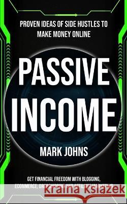 Passive Income: Proven Ideas Of Side Hustles To Make Money Online (Get Financial Freedom With Blogging, Ecommerce, Dropshipping And Af Johns, Mark 9781774856017