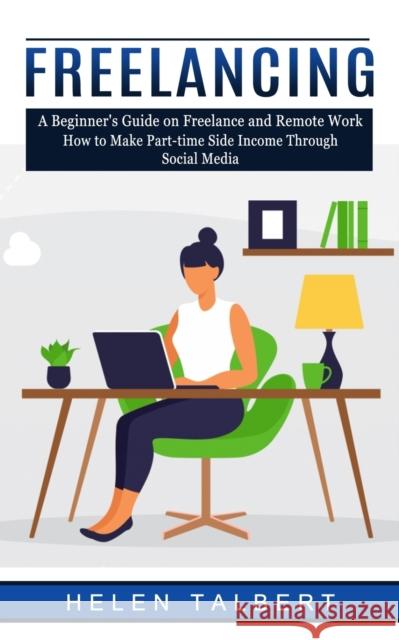 Freelancing: A Beginner's Guide on Freelance and Remote Work (How to Make Part-time Side Income Through Social Media) Helen Talbert   9781774856130 Jackson Denver