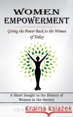 Women Empowerment: Giving the Power Back to the Women of Today (A Short Insight to the History of Women in the Society) Joanna Tracy   9781774856161 Chris David