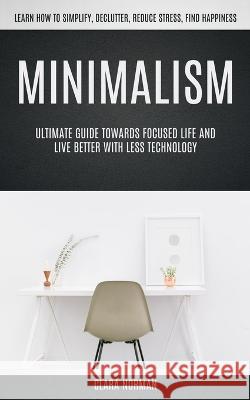 Minimalism: Ultimate Guide Towards Focused Life And Live Better With Less Technology (Learn How To Simplify, Declutter, Reduce Str Norman, Clara 9781774856260 Elena Holly