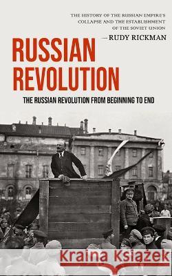 Russian Revolution: The Russian Revolution From Beginning To End (The History Of The Russian Empire's Collapse And The Establishment Of Th Rickman, Rudy 9781774856345 Jackson Denver