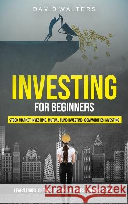 Investing for Beginners: Stock Market Investing, Mutual Fund Investing, Commodities Investing (Learn Forex, Options Trading, Futures and Real E Walters, David 9781774856352