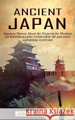 Ancient Japan: Japanese History About the Ninjas in the Shadows (An Enthralling Overview of Ancient Japanese History) Janet Schreck   9781774856543 Oliver Leish