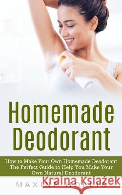 Homemade Deodorant: How to Make Your Own Homemade Deodorant (The Perfect Guide to Help You Make Your Own Natural Deodorant) Maxine Hollis   9781774856598 Bella Frost