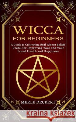 Wicca for Beginners: A Guide to Cultivating Real Wiccan Beliefs (Useful for Improving Your and Your Loved Health and Happiness) Merle Deckert   9781774856611 Chris David