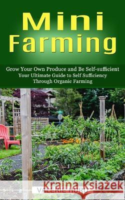 Mini Farming: Grow Your Own Produce and Be Self-sufficient (Your Ultimate Guide to Self Sufficiency Through Organic Farming) Valerie Hurd   9781774856789 Phil Dawson
