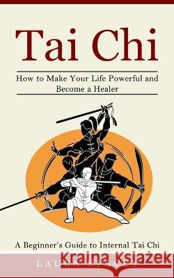 Tai Chi: A Beginner's Guide to Internal Tai Chi (How to Make Your Life Powerful and Become a Healer) Laura Stacey 9781774856826 Jessy Lindsay