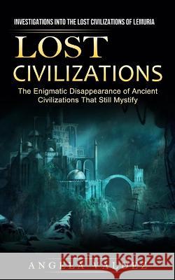Lost Civilizations: Investigations Into the Lost Civilizations of Lemuria (The Enigmatic Disappearance of Ancient Civilizations That Still Valdez, Angela 9781774856918