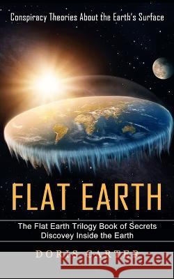 Flat Earth: Conspiracy Theories About the Earth's Surface (The Flat Earth Trilogy Book of Secrets Discovey Inside the Earth) Doris Carter 9781774857199 Phil Dawson
