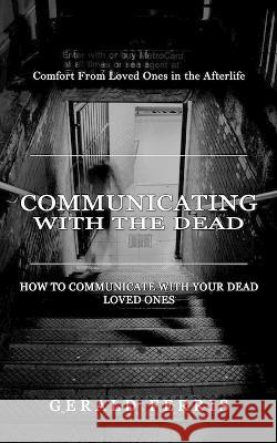 Communicating With the Dead: Comfort From Loved Ones in the Afterlife ( How to Communicate With Your Dead Loved Ones) Gerald Ferris   9781774857243