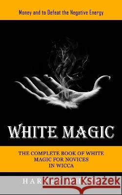 White Magic: Money and to Defeat the Negative Energy (The Complete Book of White Magic for Novices in Wicca) Harvey Whyte   9781774857298 Elena Holly