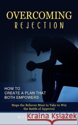 Overcoming Rejection: How to Create a Plan That Both Empowers (Steps the Believer Must to Take to Win the Battle of Approval) Willie Condon   9781774857380 Bella Frost