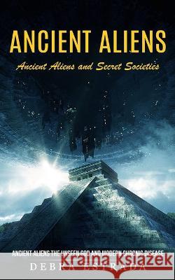 Ancient Aliens: Ancient Aliens and Secret Societies (Ancient Aliens the Unseen God and Modern Chronic Disease) Debra Estrada   9781774857397 Simon Dough