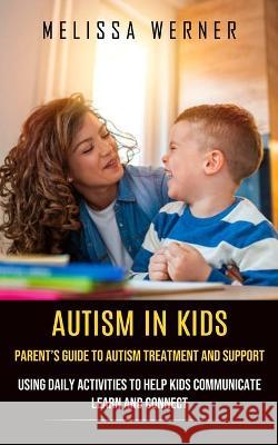 Autism in Kids: Parent's Guide to Autism Treatment and Support (Using Daily Activities to Help Kids Communicate Learn and Connect) Melissa Werner   9781774857403 Chris David