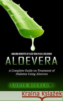 Aloevera: Amazing Benefits of Aloe Vera Plus a Delicious (A Complete Guide on Treatment of Diabetes Using Aloevera) Louis Bigelow   9781774857519 Elena Holly