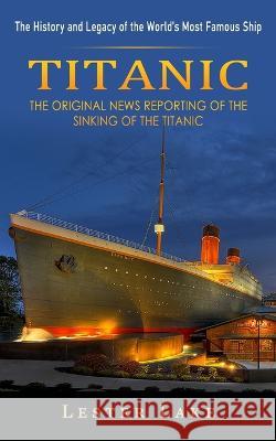Titanic: The History and Legacy of the World's Most Famous Ship (The Original News Reporting of the Sinking of the Titanic) Lester Lake   9781774857588 John Kembrey