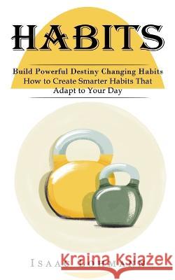 Habits: Build Powerful Destiny Changing Habits (How to Create Smarter Habits That Adapt to Your Day) Isaac Lohmann   9781774857656 Ryan Princeton