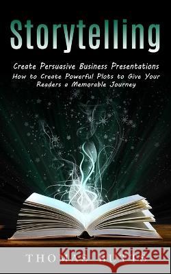 Storytelling: Create Persuasive Business Presentations (How to Create Powerful Plots to Give Your Readers a Memorable Journey) Thomas Butts 9781774857809 John Kembrey