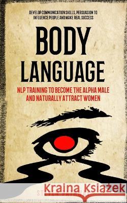 Body Language: NLP Training to Become the Alpha Male And Naturally Attract Women (Develop Communication Skills, Persuasion To Influen Pathway, Steven 9781774857953 Elena Holly