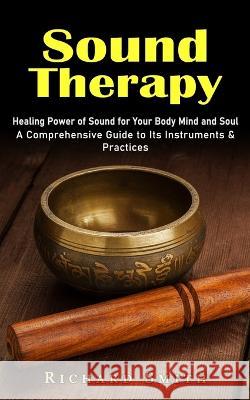 Sound Therapy: Healing Power of Sound for Your Body Mind and Soul (A Comprehensive Guide to Its Instruments & Practices) Richard Smith 9781774858028