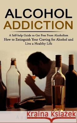 Alcohol Addiction: A Self-help Guide to Get Free From Alcoholism (How to Extinguish Your Craving for Alcohol and Live a Healthy Life) Parker   9781774858141 Regina Loviusher