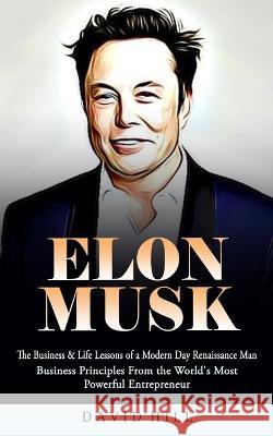 Elon Musk: The Business & Life Lessons of a Modern Day Renaissance Man (Business Principles From the World's Most Powerful Entrep Hill, David 9781774858363