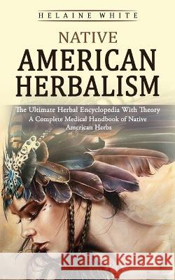 Native American Herbalism: The Ultimate Herbal Encyclopedia With Theory (A Complete Medical Handbook of Native American Herbs) Helaine White   9781774858479 Bella Frost