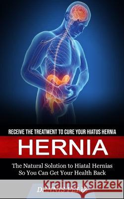 Hernia: Receive the Treatment to Cure Your Hiatus Hernia (The Natural Solution to Hiatal Hernias So You Can Get Your Health Ba Dennis Feliz 9781774858691 Simon Dough
