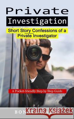 Private Investigation: Short Story Confessions of a Private Investigator (A Pocket-friendly Step by Step Guide) Bonnie Hayes 9781774858707 Chris David