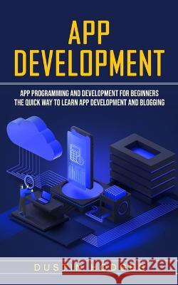 App Development: App Programming and Development for Beginners (The Quick Way to Learn App Development and Blogging) Dustin Hodges 9781774858738 Ryan Princeton