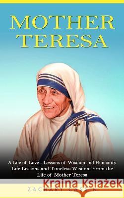 Mother Teresa: A Life of Love - Lessons of Wisdom and Humanity (Life Lessons and Timeless Wisdom From the Life of Mother Teresa) Zachary Cassin 9781774858967 Jessy Lindsay