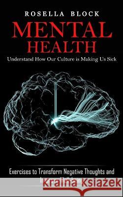 Mental Health: Understand How Our Culture is Making Us Sick (Exercises to Transform Negative Thoughts and Improve Well-being) Rosella Block   9781774859124 Phil Dawson