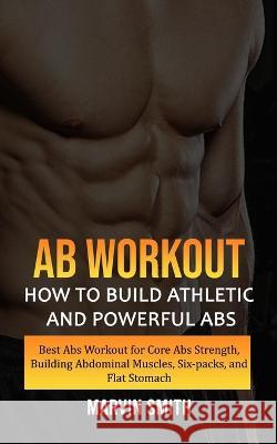 Ab Workout: How to Build Athletic and Powerful Abs (Best Abs Workout for Core Abs Strength, Building Abdominal Muscles, Six-packs, Smith, Marvin 9781774859254 Oliver Leish