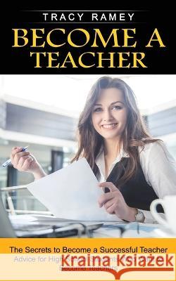 Become a Teacher: The Secrets to Become a Successful Teacher (Advice for High School Students Who Want to Become Teachers) Tracy Ramey 9781774859377 Darby Connor