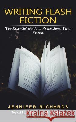 Writing Flash Fiction: The Essential Guide to Professional Flash Fiction (Tested Story Starters for Short Stories and Flash Fiction) Jennifer Richards 9781774859438 Simon Dough