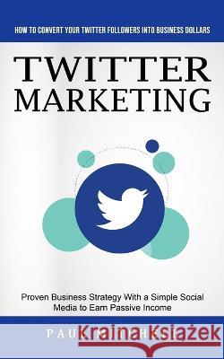 Twitter Marketing: How to Convert Your Twitter Followers Into Business Dollars (Proven Business Strategy With a Simple Social Media to Ea Mitchell, Paul 9781774859476