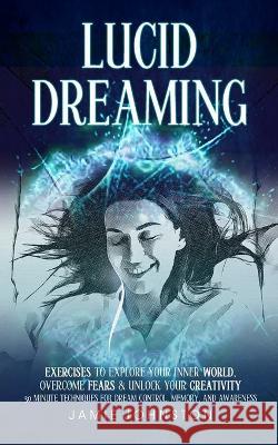 Lucid Dreaming: Exercises To Explore Your Inner World, Overcome Fears & Unlock Your Creativity (30 Minute Techniques For Dream Control Jamie Johnston 9781774859551 Tyson Maxwell