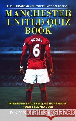 Manchester United Quiz Book: The Ultimate Manchester United Quiz Book (Interesting Facts & Questions About Your Beloved Club) Danny Schaller 9781774859568 Jessy Lindsay