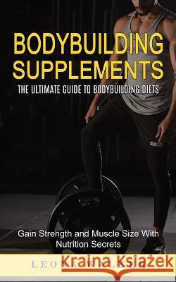 Bodybuilding Supplements: The Ultimate Guide to Bodybuilding Diets (Gain Strength and Muscle Size With Nutrition Secrets): The Ultimate Guide to Leona Walker 9781774859612 Elena Holly