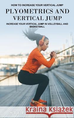 Plyometrics and Vertical Jump: How to Increase Your Vertical Jump (Increase Your Vertical Jump in Volleyball and Basketball) Stephen Carter 9781774859650 Oliver Leish
