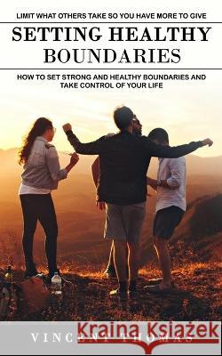 Setting Healthy Boundaries: Limit What Others Take So You Have More to Give (How to Set Strong and Healthy Boundaries and Take Control of Your Lif Vincent Thomas 9781774859704 Bella Frost