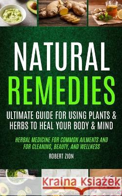 Natural Remedies: Ultimate Guide For Using Plants & Herbs To Heal Your Body & Mind (Herbal Medicine For Common Ailments And For Cleaning Robert Zion 9781774859728 Chris David