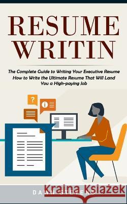 Resume Writing: The Complete Guide to Writing Your Executive Resume (How to Write the Ultimate Resume That Will Land You a High-paying Dawn Stevens 9781774859896 Jackson Denver